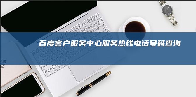 百度客户服务中心服务热线电话号码查询